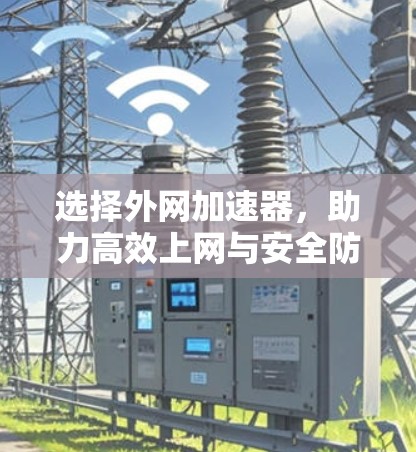 选择外网加速器，助力高效上网与安全防护