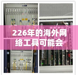 226年的海外网络工具可能会更加多元化和智能化，以下是一些可能被用户关注的海外网络工具及其特点