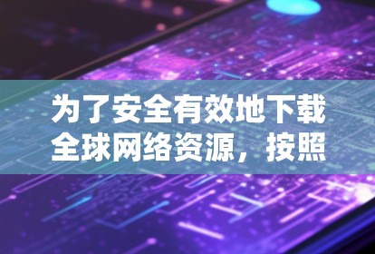 为了安全有效地下载全球网络资源，按照以下步骤操作