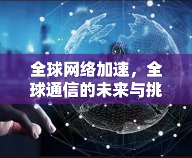 全球网络加速，全球通信的未来与挑战