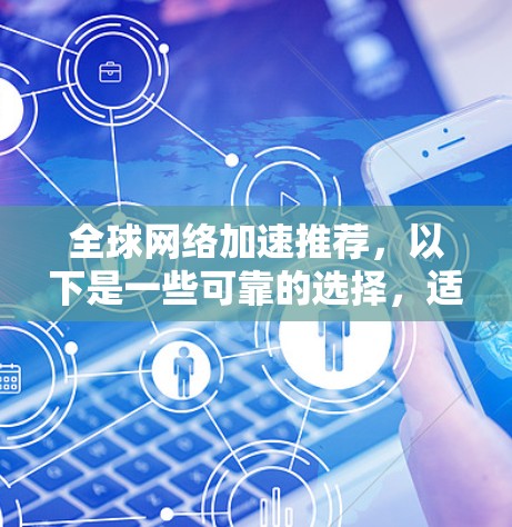 全球网络加速推荐，以下是一些可靠的选择，适用于不同国家和地区的网络环境