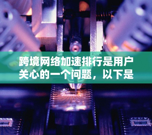 跨境网络加速排行是用户关心的一个问题，以下是几个知名的网络加速软件推荐和一些实用的考虑因素