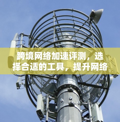 跨境网络加速评测，选择合适的工具，提升网络体验