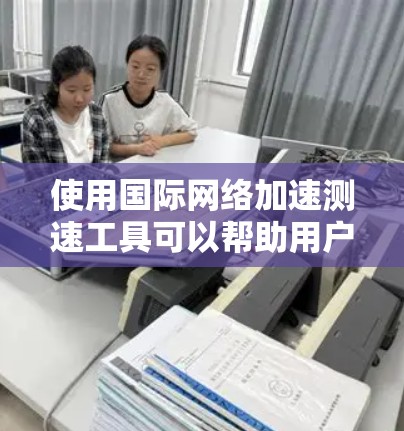 使用国际网络加速测速工具可以帮助用户评估网络速度并优化使用。以下是详细的步骤