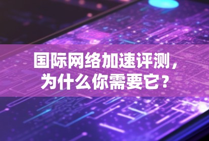 国际网络加速评测，为什么你需要它？