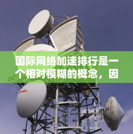 国际网络加速排行是一个相对模糊的概念，因为不同的网络加速器有不同的评价和优化。以下是一些常见的网络加速工具及其特点，供您参考