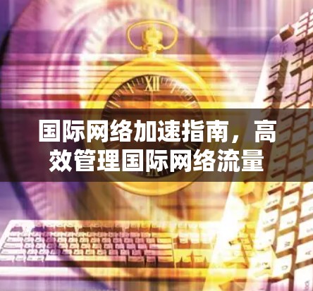 国际网络加速指南，高效管理国际网络流量