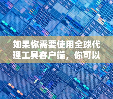 如果你需要使用全球代理工具客户端，你可以访问各大代理平台的官方网站，下载并安装相关版本。这些平台通常会提供详细的使用指南和文档，帮助你更好地理解和操作工具