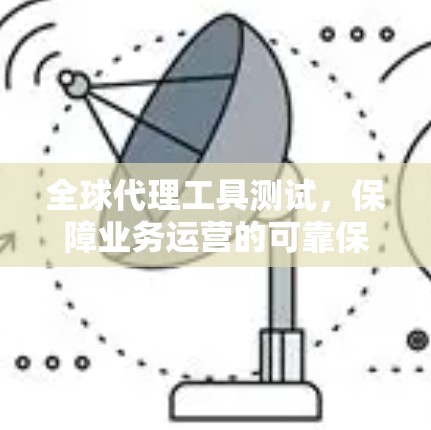 全球代理工具测试，保障业务运营的可靠保障