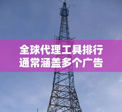全球代理工具排行通常涵盖多个广告、社交媒体和市场合作的工具，旨在帮助广告商和市场部门高效地进行合作。以下是这些工具的概述和排名