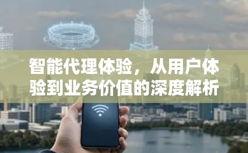 智能代理体验，从用户体验到业务价值的深度解析