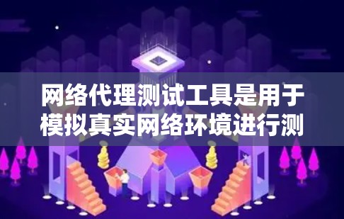 网络代理测试工具是用于模拟真实网络环境进行测试的软件或工具，旨在帮助用户测试和优化其网络产品。以下是详细的解释