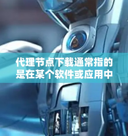 代理节点下载通常指的是在某个软件或应用中，用户通过一个中间节点（代理节点）来下载或运行特定的程序。以下是一些常见的代理节点下载步骤和方法，适用于多种应用程序