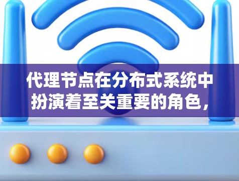 代理节点在分布式系统中扮演着至关重要的角色，它们能够管理并监控其他节点，提供服务端和处理事务。以下是关于代理节点的评测文章的详细结构