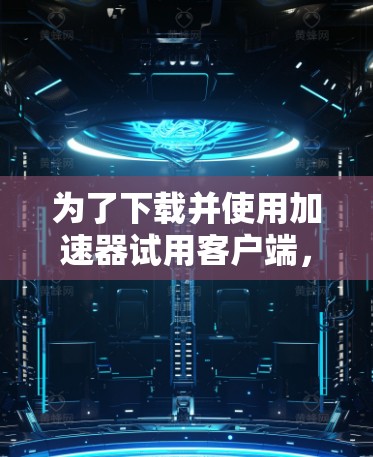 为了下载并使用加速器试用客户端，您可以按照以下步骤操作