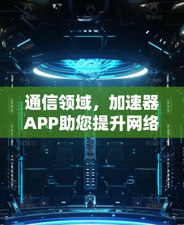 通信领域，加速器APP助您提升网络速度，感受更可靠的专业体验