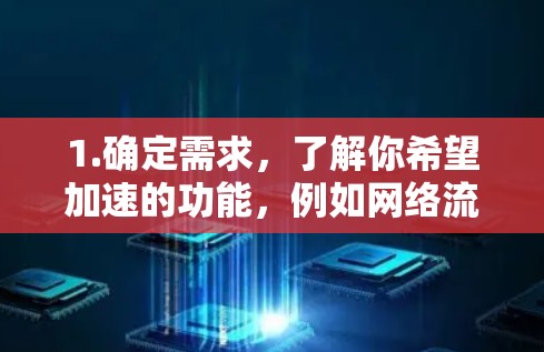 1.确定需求，了解你希望加速的功能，例如网络流量、移动数据或特定应用性能