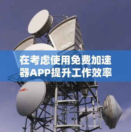 在考虑使用免费加速器APP提升工作效率时，可以按照以下步骤进行