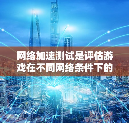 网络加速测试是评估游戏在不同网络条件下的性能工具，帮助优化游戏设置。以下是详细的步骤和解释