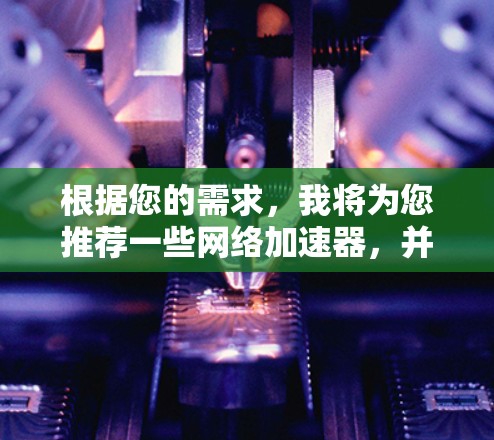 根据您的需求，我将为您推荐一些网络加速器，并提供一些关键信息，供您参考