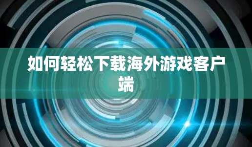 如何轻松下载海外游戏客户端