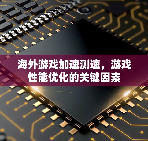 海外游戏加速测速，游戏性能优化的关键因素