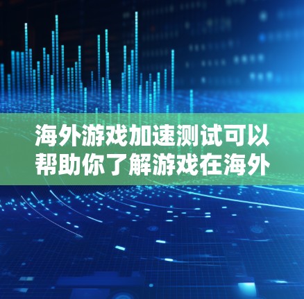 海外游戏加速测试可以帮助你了解游戏在海外的性能表现，这对测试游戏的下载和运行体验非常重要。以下是进行海外游戏加速测试的步骤和注意事项
