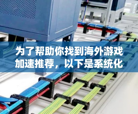 为了帮助你找到海外游戏加速推荐，以下是系统化的步骤和建议