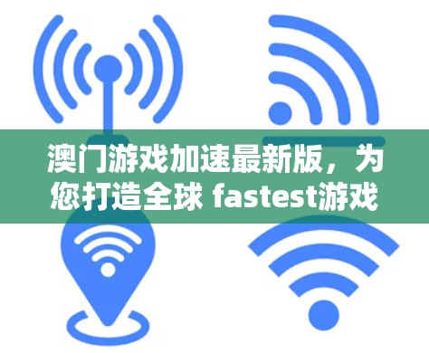 澳门游戏加速最新版，为您打造全球 fastest游戏体验