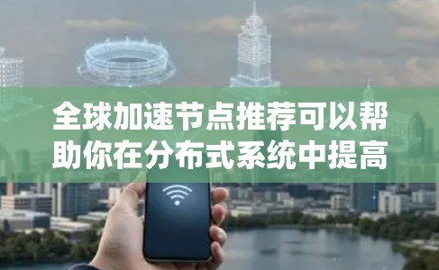 全球加速节点推荐可以帮助你在分布式系统中提高整体性能，特别是在处理大规模数据、实时数据流或者高并发任务时。以下是一些全球加速节点的推荐，根据不同的应用场景和任务需求来选择