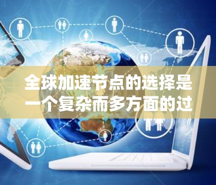 全球加速节点的选择是一个复杂而多方面的过程，涉及多个因素的综合考量。以下是一个系统化的总结，帮助您更好地理解和选择全球加速节点