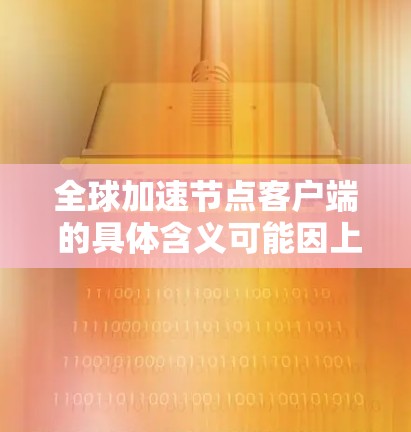 全球加速节点客户端 的具体含义可能因上下文而异，但根据常见的技术术语，以下几种可能性