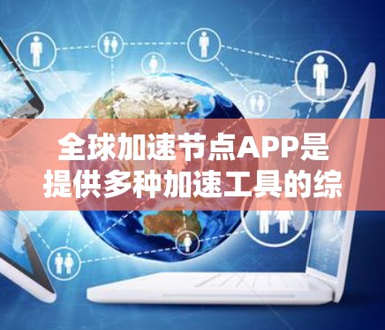 全球加速节点APP是提供多种加速工具的综合平台，旨在帮助用户提升搜索和工作效率。以下是对这些APP的详细分析和总结