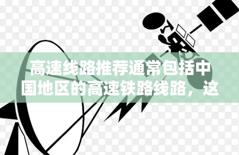 高速线路推荐通常包括中国地区的高速铁路线路，这些线路通常连接多个城市，具有较长的路程和较长的运行时间。以下是一些常见的高速线路推荐，供您参考