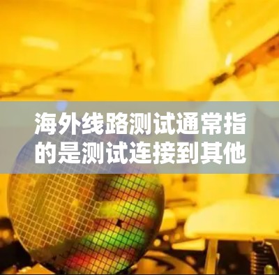 海外线路测试通常指的是测试连接到其他国家的网络设备，例如通过国际航班、互联网或VPN。以下是一些常见的测试步骤和注意事项