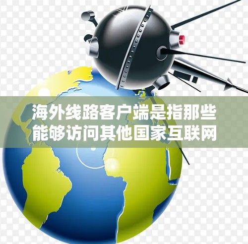 海外线路客户端是指那些能够访问其他国家互联网的客户端，如手机、电脑或平板电脑上安装的软件。这些客户端通常具备以下功能和特点