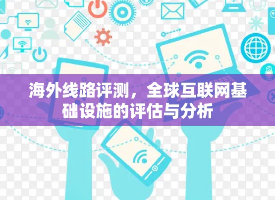 海外线路评测，全球互联网基础设施的评估与分析