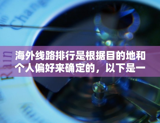 海外线路排行是根据目的地和个人偏好来确定的，以下是一些常见的海外线路和导航建议
