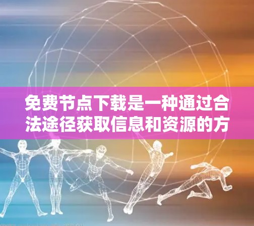 免费节点下载是一种通过合法途径获取信息和资源的方式，通常涉及多个网站和平台。以下是使用这些网站时的注意事项