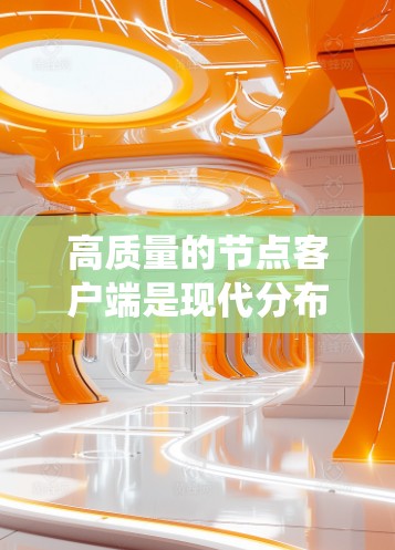 高质量的节点客户端是现代分布式系统中不可或缺的一部分，它们通过优化网络协议、架构设计和性能优化，为系统提供稳定、高效和安全的运行环境。以下是对高质量节点客户端的详细介绍