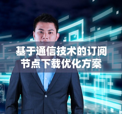 基于通信技术的订阅节点下载优化方案