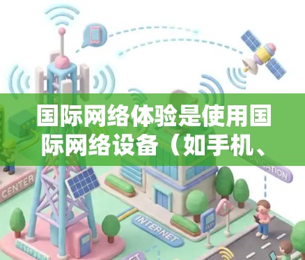 国际网络体验是使用国际网络设备（如手机、电脑、电视等）进行互联网服务时的使用感受。这类网络体验通常包括以下方面