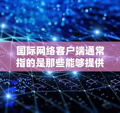 国际网络客户端通常指的是那些能够提供国际范围内的网络服务应用，这些客户端通常支持全球范围内的互联网服务，如国际互联网、VPN、防火墙等。以下是一些可能涉及国际网络客户端的方面