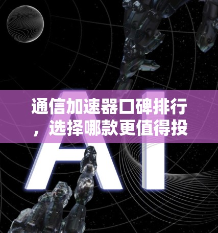 通信加速器口碑排行，选择哪款更值得投资？