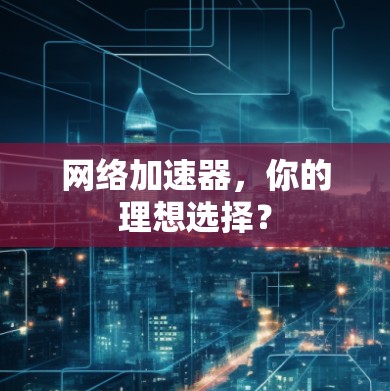 网络加速器，你的理想选择？