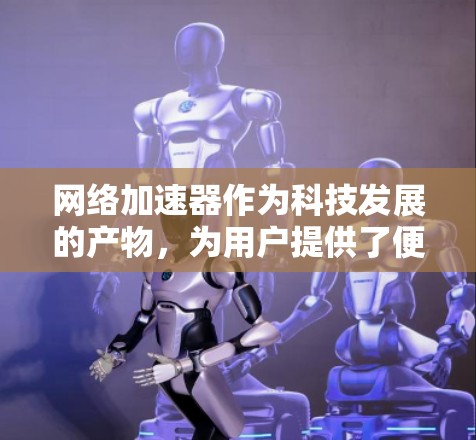网络加速器作为科技发展的产物，为用户提供了便捷的下载和在线服务加速工具。它不仅提升了用户体验，还帮助用户高效管理网络资源。为了全面了解网络加速器的真实情况，以下是对其进行的详细测评