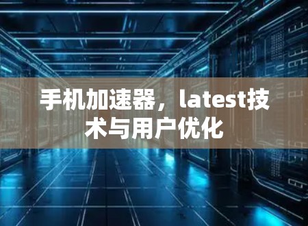 手机加速器，latest技术与用户优化