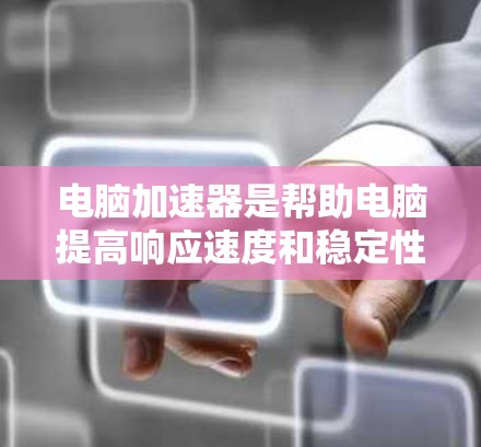 电脑加速器是帮助电脑提高响应速度和稳定性的重要工具，其功能包括缓存管理、资源优化、文件优化和后台程序优化。以下是对其使用体验的详细分析