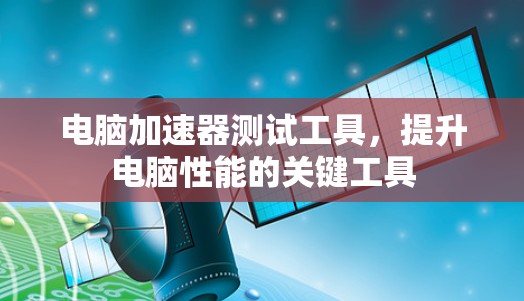 电脑加速器测试工具，提升电脑性能的关键工具