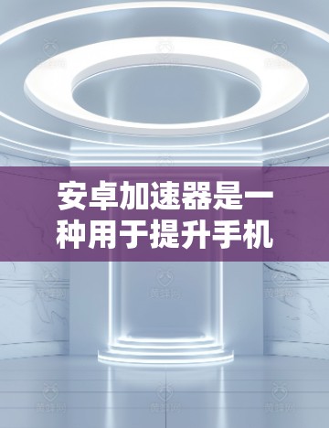 安卓加速器是一种用于提升手机性能的工具，通过加速文件传输、应用流畅运行等方法，帮助用户更好地使用手机。以下是关于安卓加速器的常见推荐和使用指南